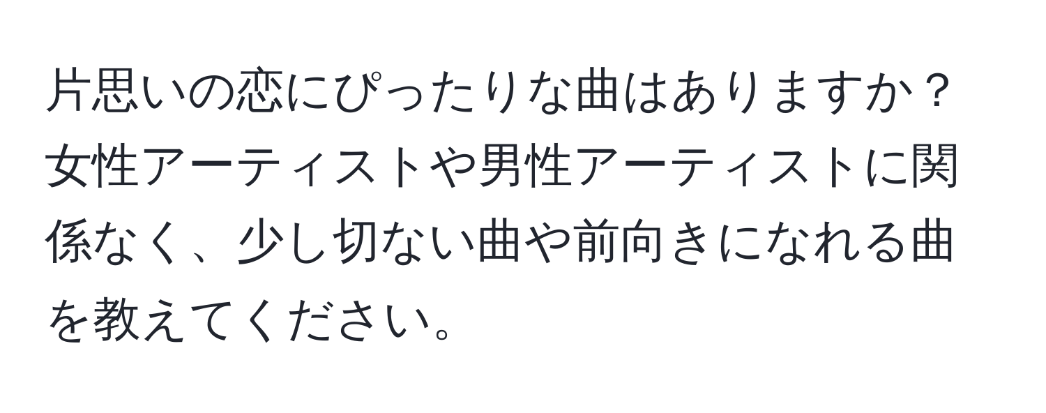 片思いの恋にぴったりな曲はありますか？女性アーティストや男性アーティストに関係なく、少し切ない曲や前向きになれる曲を教えてください。