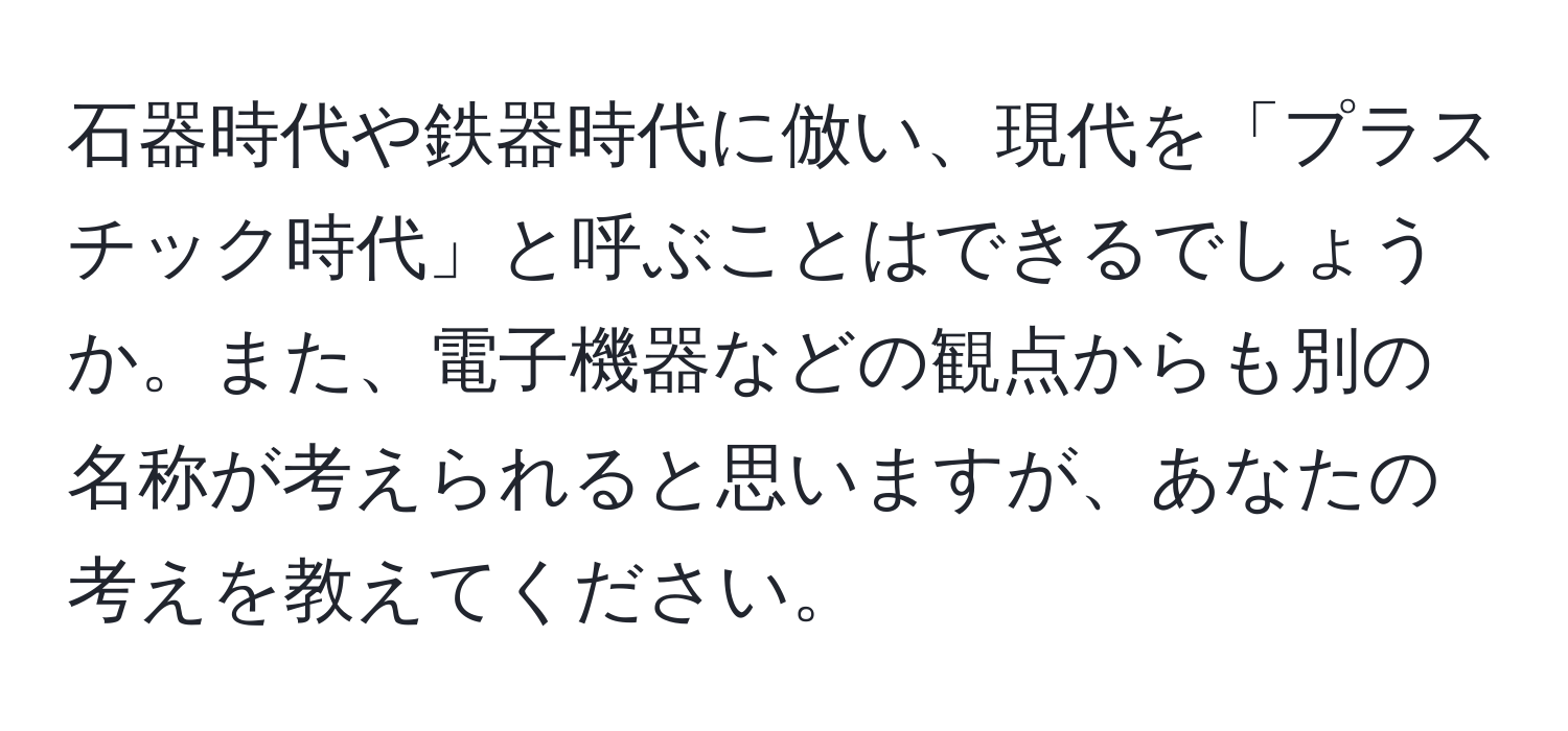 石器時代や鉄器時代に倣い、現代を「プラスチック時代」と呼ぶことはできるでしょうか。また、電子機器などの観点からも別の名称が考えられると思いますが、あなたの考えを教えてください。