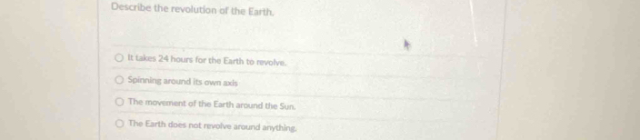 Describe the revolution of the Earth.
It takes 24 hours for the Earth to revolve.
Spinning around its own axis
The movement of the Earth around the Sun.
The Earth does not revolve around anything.