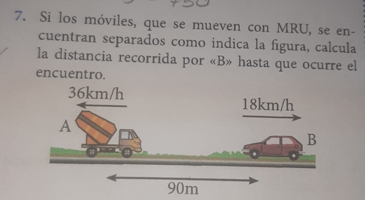 Si los móviles, que se mueven con MRU, se en- 
cuentran separados como indica la figura, calcula 
la distancia recorrida por « B» hasta que ocurre el 
encuentro.