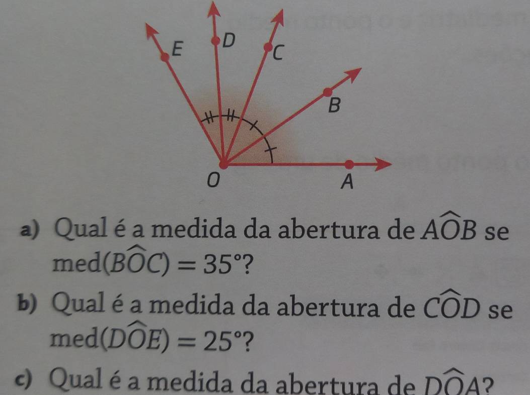 Qual éa medida da abertura de Awidehat OB se
med(Bwidehat OC)=35° ? 
b) Qual é a medida da abertura de Cwidehat OD se
med(Dwidehat OE)=25° ? 
c) Qual é a medida da abertura de Dwidehat OA ?