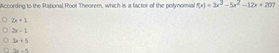 According to the Rational Root Theorem, which is a factor of the polynomial f(x)=3x^3-5x^2-12x+20
2x+1
2x-1
3x+5
3x-5