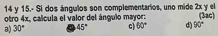 15.- Si dos ángulos son complementarios, uno mide 2x y el
otro 4x, calcula el valor del ángulo mayor: (3ac)
a) 30° 45° c) 60° d) 90°