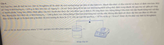 Một ban học sinh đã thiệt kế một thiết bị thí nghiệm để đo nhiệt độ mới trường bằng can điện tử như hình ben, Xilanh dân nhiệt có đầu trên hồ và được có đình tre bản Một
pī tōng có khổi lượng m_1=600 g và điện tích mặt cất ngang S=20cm^2 được dùng để bịt kin một khối lượng khi lí tưởng nhất định trong xilanh. Bỏ qua ma sát giữa pít công
và thành xianh Trọng tâm (điểm chính giữa) của một thanh nhẹ được đặt trên điểm tựa có định A. Pit-tông được treo thắng đứng ở đầu bên trải của thanh bằng một sơ da
nhẹ, khong dân. Một khôi sắt có khối krọng m_2=1200 g được treo thắng đứng ở đầu bên phải bằng một sợi đây nhe, không dân; khối sắt được đặt len can điện sử, Kh can
điện tử hiển thị giả trị ổn định 600 g thì nhiệt độ mới trường đo được là 27°C t. Cho áp suật khi quyển p_3=30° Pa và láy g=10m/s^2 7 Nhiệt độ lớn nhất mã thiết hị thí nghiệm
này có thể đo được bằng bao nhiêu "C? Kết quả lêm tròn đến phần n