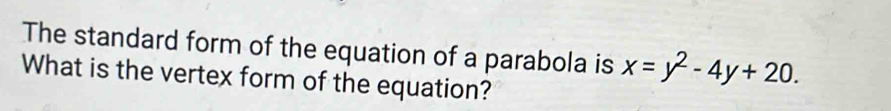 The standard form of the equation of a parabola is x=y^2-4y+20. 
What is the vertex form of the equation?