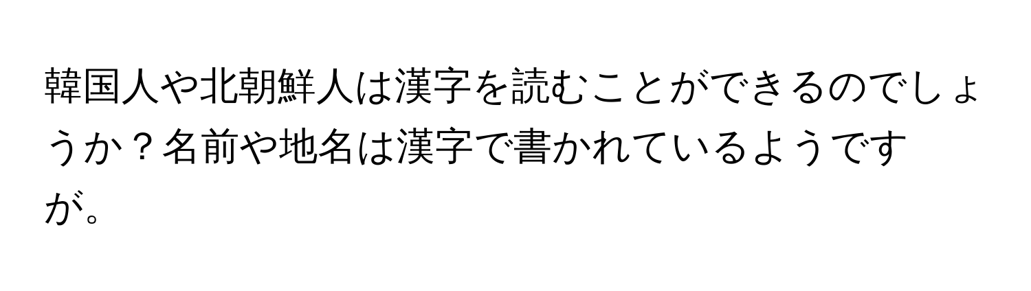 韓国人や北朝鮮人は漢字を読むことができるのでしょうか？名前や地名は漢字で書かれているようですが。