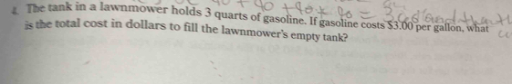 The tank in a lawnmower holds 3 quarts of gasoline. If gasoline costs $3.00 per gallon, what 
is the total cost in dollars to fill the lawnmower's empty tank?