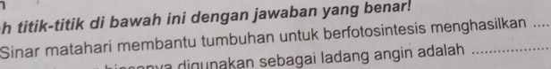 titik-titik di bawah ini dengan jawaban yang benar! 
Sinar matahari membantu tumbuhan untuk berfotosintesis menghasilkan . 
n va digunakan sebagai ladang angin adalah