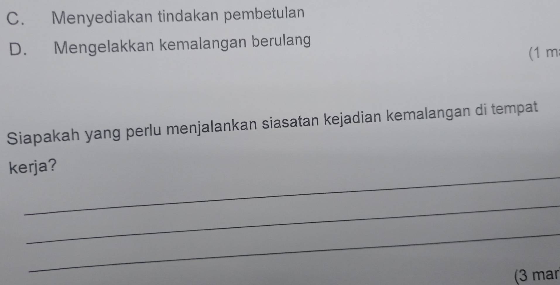 C. Menyediakan tindakan pembetulan
D. Mengelakkan kemalangan berulang
(1 m
Siapakah yang perlu menjalankan siasatan kejadian kemalangan di tempat
_
kerja?
_
_
(3 mar