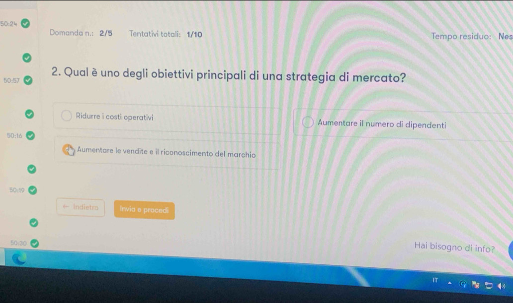 50:24
Domanda n.: 2/5 Tentativi totali: 1/10 Tempo residuo: Nes
2. Qual è uno degli obiettivi principali di una strategia di mercato?
50:57
Ridurre i costi operativi Aumentare il numero di dipendenti
50:16
Aumentare le vendite e il riconoscimento del marchio
50:19
Indietro Invia e procedi
50:30
Hai bisogno di info?