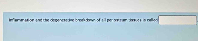 Inflammation and the degenerative breakdown of all periosteum tissues is called □