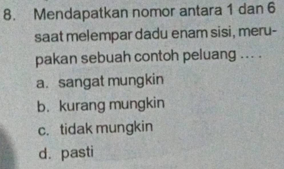 Mendapatkan nomor antara 1 dan 6
saat melempar dadu enam sisi, meru-
pakan sebuah contoh peluang ... .
a. sangat mungkin
b. kurang mungkin
c.tidak mungkin
dà pasti