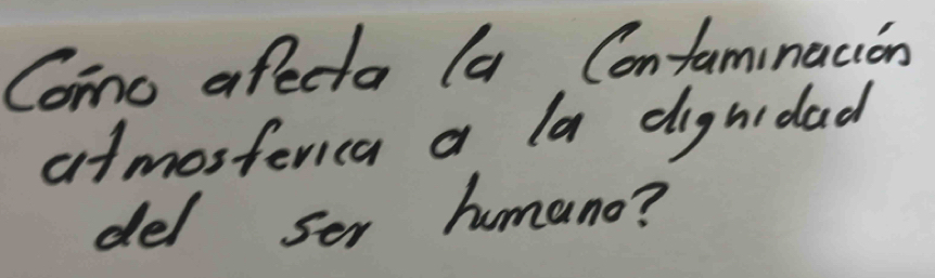 Como afecta (a Confaminacion 
atmosterica a la dighidad 
del ser humano?