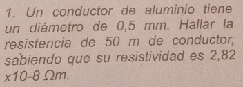 Un conductor de aluminio tiene 
un diámetro de 0,5 mm. Hallar la 
resistencia de 50 m de conductor, 
sabiendo que su resistividad es 2,82
* 10-8Omega m