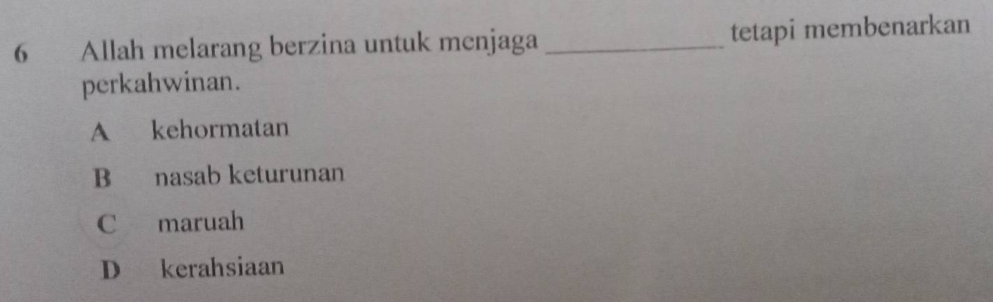 Allah melarang berzina untuk menjaga _tetapi membenarkan
perkahwinan.
A kehormatan
B nasab keturunan
C maruah
D kerahsiaan