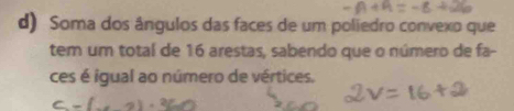 Soma dos ângulos das faces de um poliedro convexo que 
tem um total de 16 arestas, sabendo que o número de fa- 
ces é igual ao número de vértices.