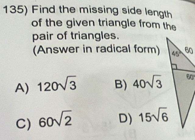 Find the missing side length
of the given triangle from the
pair of triangles.
(Answer in radical form)
A) 120sqrt(3) B)
C) 60sqrt(2)
D)