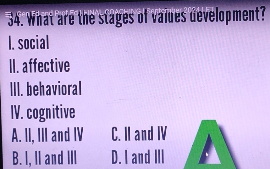 What are the stages of values development?
l. social
II. affective
III. behavioral
IV. cognitive
A. II, III and IV C. II and IV
B. I, II and III D. I and III