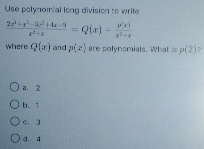 Use polynomial long division to write
 (2x^4+x^3-3x^2+4x-9)/x^2+x =Q(x)+ p(x)/x^2+x 
where Q(x) and p(x) are polynomials. What is p(2) ?
a. 2
b. 1
c. 3
d. 4