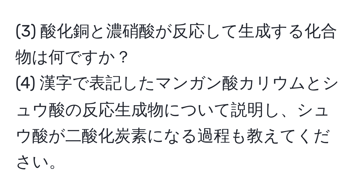 (3) 酸化銅と濃硝酸が反応して生成する化合物は何ですか？  
(4) 漢字で表記したマンガン酸カリウムとシュウ酸の反応生成物について説明し、シュウ酸が二酸化炭素になる過程も教えてください。