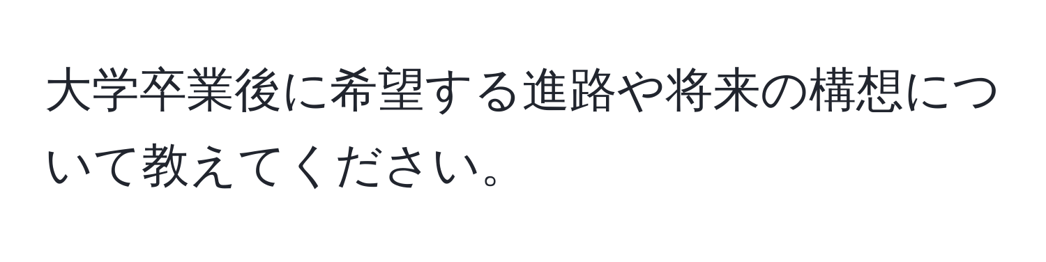 大学卒業後に希望する進路や将来の構想について教えてください。