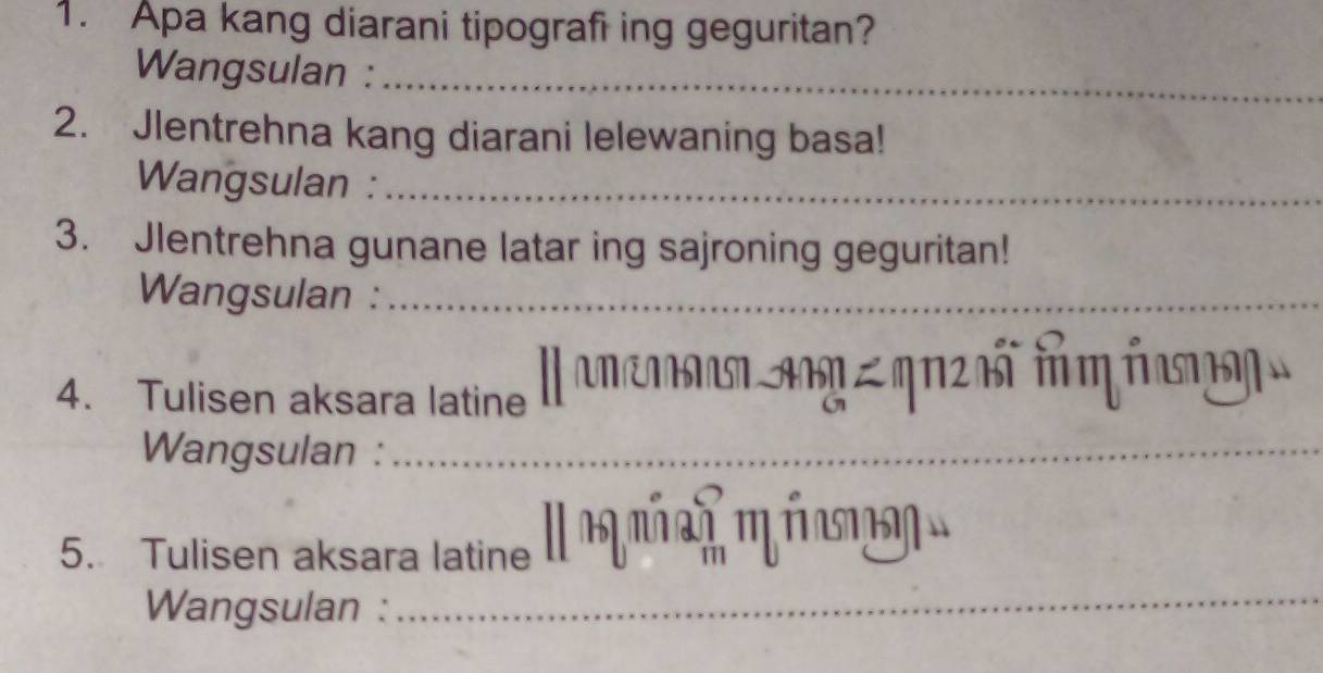 Apa kang diarani tipografi ing geguritan? 
Wangsulan :_ 
2. Jlentrehna kang diarani lelewaning basa! 
Wangsulan :_ 
3. Jlentrehna gunane latar ing sajroning geguritan! 
Wangsulan :_ 
4. Tulisen aksara latine 
Wangsulan :_ 
5. Tulisen aksara latine 
Wangsulan :_