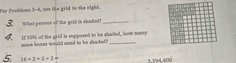 For Problems 3-4, use the grid to the right.
L
a 7
3. What percent of the grid is shaded?_
4. If 50% of the grid is supposed to be shaded, how many

j
more boxes would need to be shaded?_
16+2+2+2
5,394,600