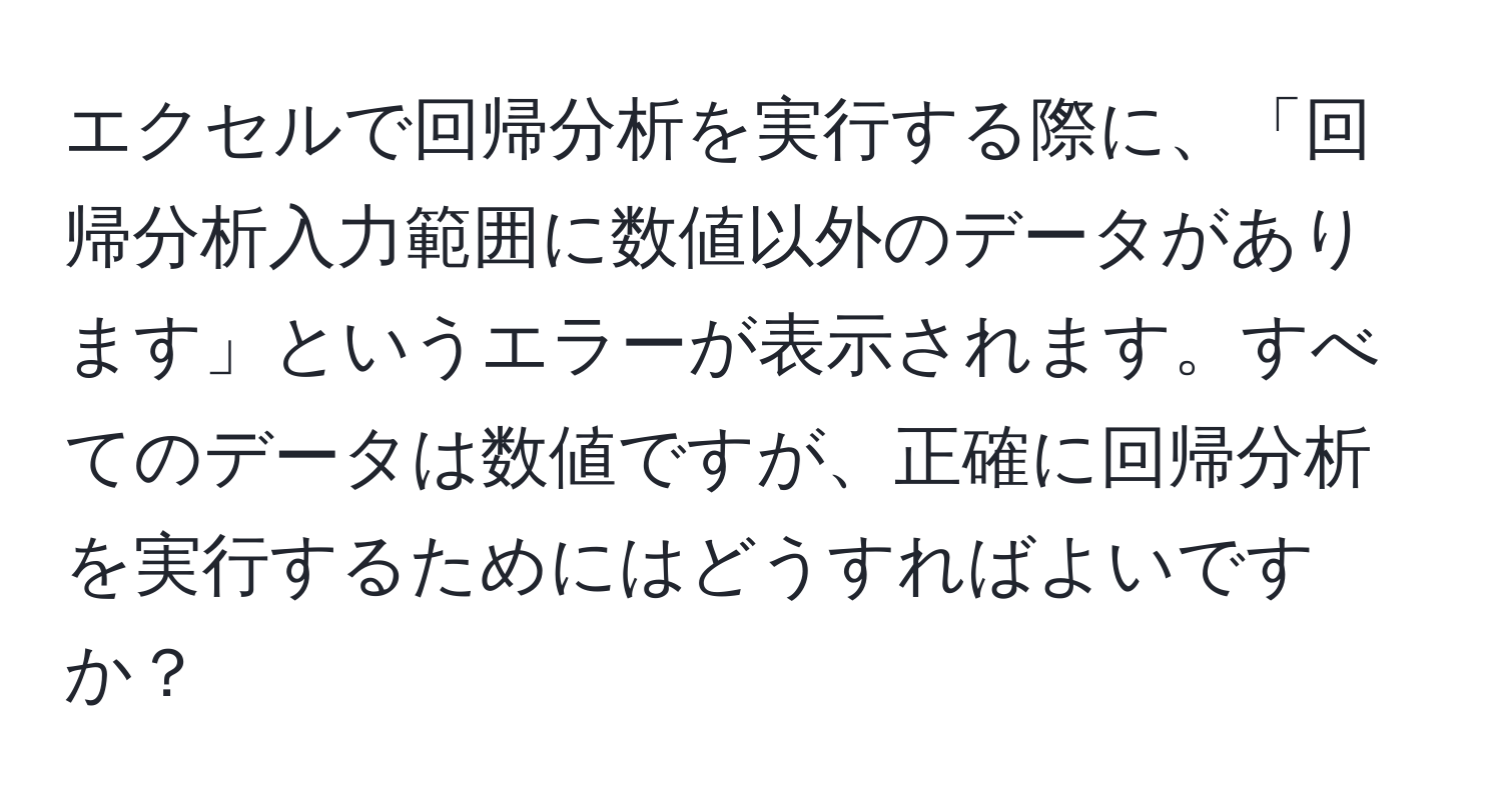 エクセルで回帰分析を実行する際に、「回帰分析入力範囲に数値以外のデータがあります」というエラーが表示されます。すべてのデータは数値ですが、正確に回帰分析を実行するためにはどうすればよいですか？