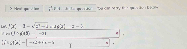 Next question Get a similar question You can retry this question below 
Let f(x)=3-sqrt(x^2+1) and g(x)=x-3. 
Then (fcirc g)(8)=-21 ×
(fcirc g)(x)=|-x2+6x-5
×