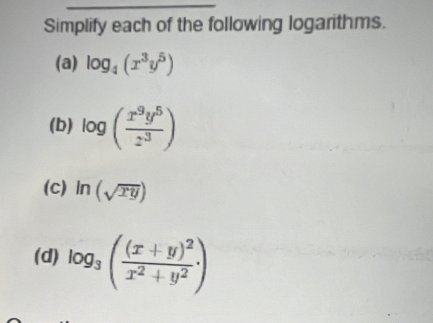 Simplify each of the following logarithms. 
(a) log _4(x^3y^5)
(b) log ( x^9y^5/z^3 )
(c) ln (sqrt(xy))
(d) log _3(frac (x+y)^2x^2+y^2.)