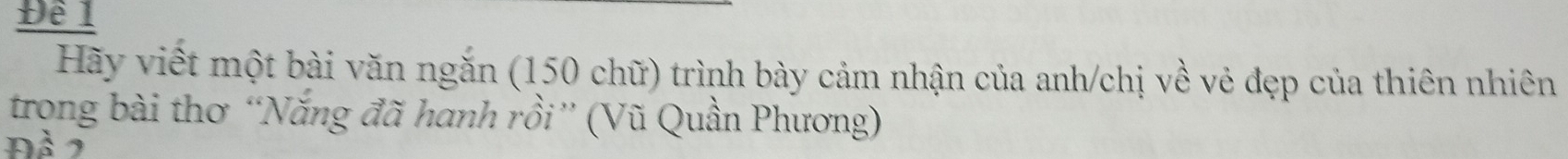 Đề l 
Hãy viết một bài văn ngắn (150 chữ) trình bày cảm nhận của anh/chị về vẻ đẹp của thiên nhiên 
trong bài thơ “Nắng đã hanh rồi” (Vũ Quần Phương) 
2