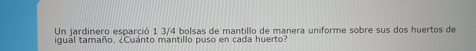 Un jardinero esparció 1 3/4 bolsas de mantillo de manera uniforme sobre sus dos huertos de 
igual tamaño. ¿Cuánto mantillo puso en cada huerto?