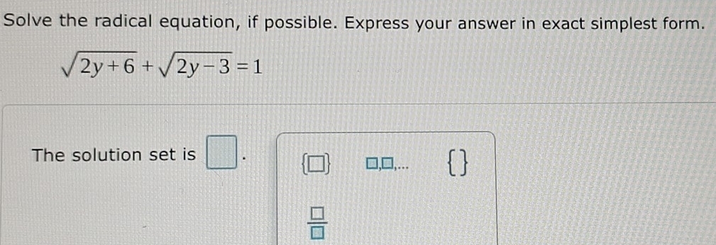 Solve the radical equation, if possible. Express your answer in exact simplest form.
sqrt(2y+6)+sqrt(2y-3)=1
The solution set is □  □  ],... 
 □ /□  