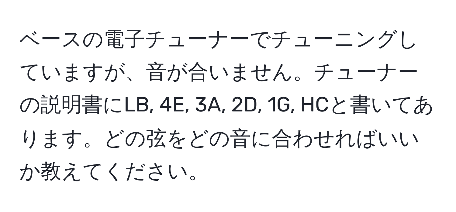 ベースの電子チューナーでチューニングしていますが、音が合いません。チューナーの説明書にLB, 4E, 3A, 2D, 1G, HCと書いてあります。どの弦をどの音に合わせればいいか教えてください。