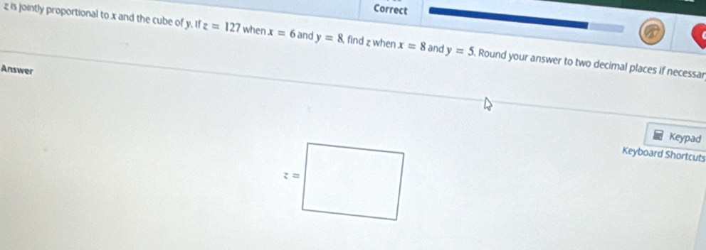 is jointly proportional to x and the cube of y. If z=127 when x=6 and y=8 find z when x=8 and y=5 Round your answer to two decimal places if necessar 
Answer 
Keypad 
Keyboard Shortcuts