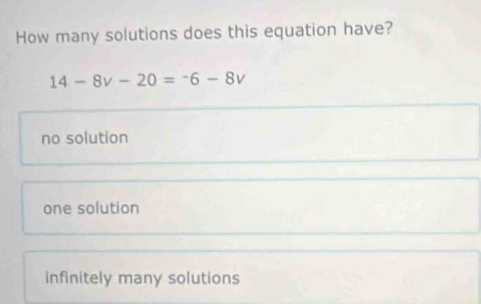 How many solutions does this equation have?
14-8v-20=-6-8v
no solution
one solution
infinitely many solutions