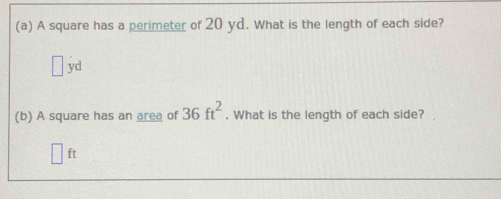 A square has a perimeter of 20 yd. What is the length of each side?
□ yd
(b) A square has an area of 36ft^2. What is the length of each side?
ft