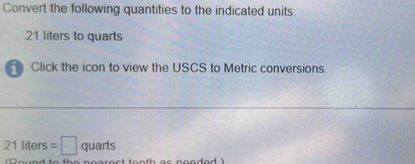 Convert the following quantities to the indicated units.
21 liters to quarts
Click the icon to view the USCS to Metric conversions.
21liters=□ quarts