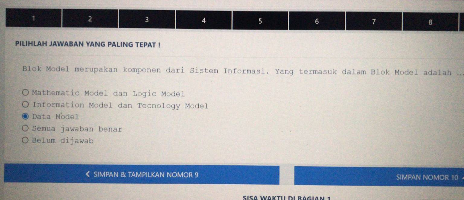 1
2
3
4
5
6
7
8
PILIHLAH JAWABAN YANG PALING TEPAT !
Blok Model merupakan komponen dari Sistem Informasi. Yang termasuk dalam Blok Model adalah
Mathematic Model dan Logic Model
Information Model dan Tecnology Model
Data Model
Semua jawaban benar
Belum dijawab
SIMPAN & TAMPILKAN NOMOR 9 SIMPAN NOMOR 10
SíSa Waktu di Bagian 1