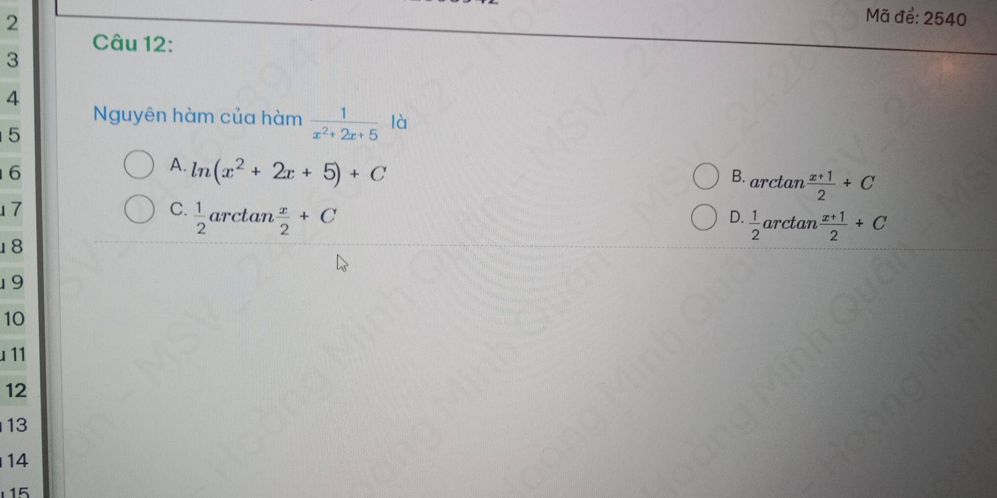 Mã đề: 2540
Câu 12:
3
4
Nguyên hàm của hàm  1/x^2+2x+5  là
5
6
A. ln (x^2+2x+5)+C
B. arctan  (x+1)/2 +C
17
C.  1/2  arctan  x/2 +C
D.  1/2 ar ctan  (x+1)/2 +C
18
19
10
11
12
13
14
115