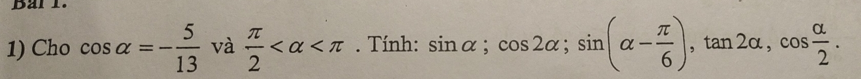 Barl. 
1) Cho cos alpha =- 5/13  và  π /2  . Tính: sin alpha; cos 2alpha; sin (alpha - π /6 ), tan 2alpha , cos  alpha /2 .
