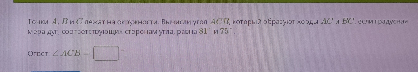 Точки А, В и С лежкат на окружности. вычисли угол АСВ, который образуют хорды АС и ВС, еслиградусная 
мера дуг, соответствуюошдих сторонам углад равна 81° n 75°. 
Otbet: ∠ ACB=□°.