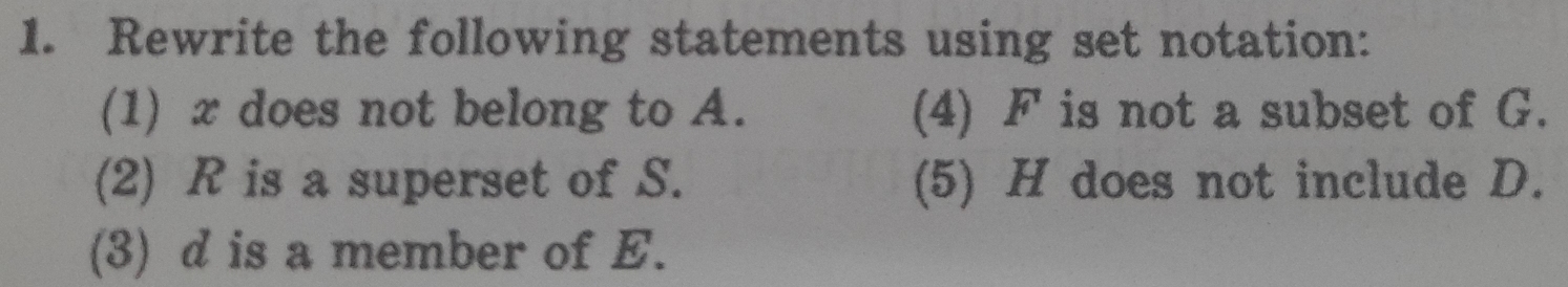 Rewrite the following statements using set notation: 
(1) x does not belong to A. (4) F is not a subset of G. 
(2) R is a superset of S. (5) H does not include D. 
(3) d is a member of E.