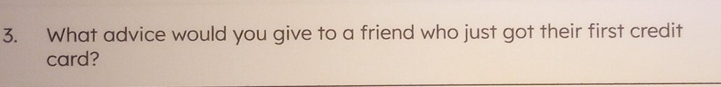 What advice would you give to a friend who just got their first credit 
card?