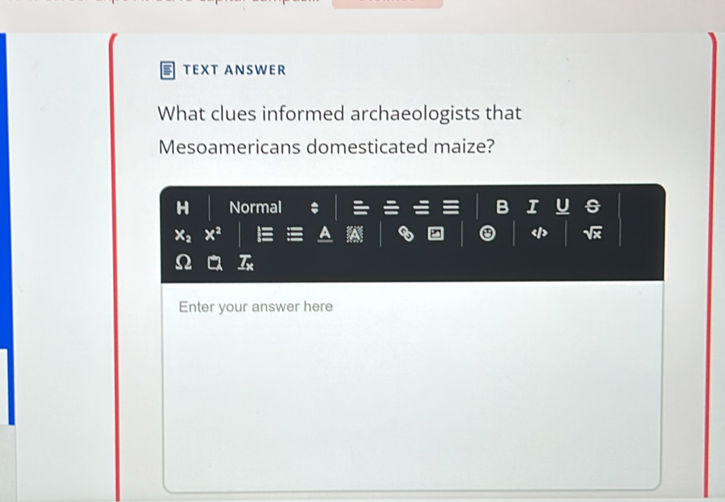 TEXT ANSWER 
What clues informed archaeologists that 
Mesoamericans domesticated maize? 
H Normal 
Enter your answer here