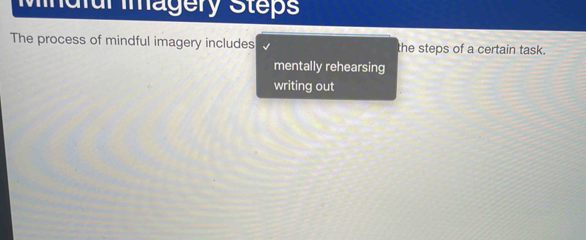 Mindful Imagery Steps
The process of mindful imagery includes the steps of a certain task.
mentally rehearsing
writing out