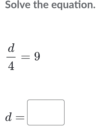 Solve the equation.
 d/4 =9
d=□