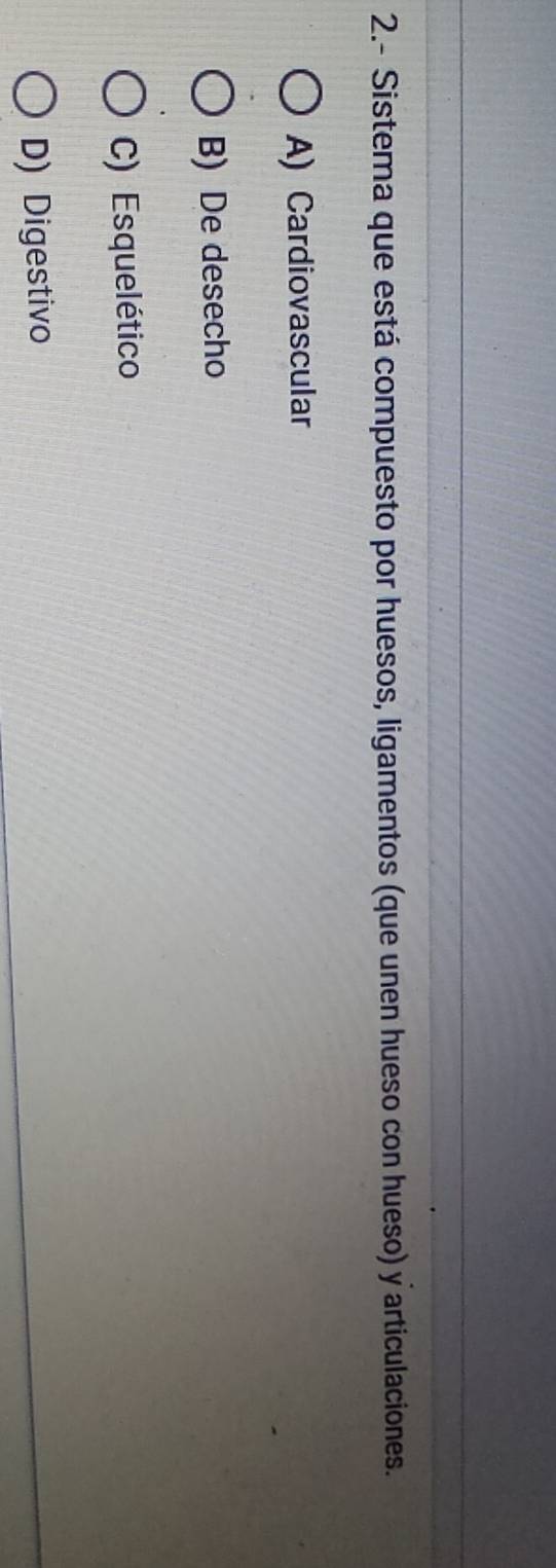 2.- Sistema que está compuesto por huesos, ligamentos (que unen hueso con hueso) y articulaciones.
A) Cardiovascular
B) De desecho
C) Esquelético
D) Digestivo