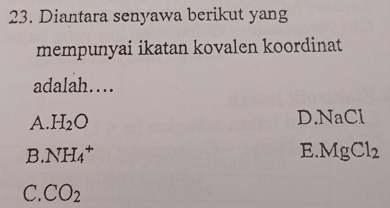 Diantara senyawa berikut yang
mempunyai ikatan kovalen koordinat
adalah…..
A. H_2O D. NaCl
B. NH_4^(+
.MgCl_2)
C. CO_2