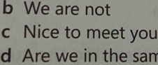 b We are not
c Nice to meet you
d Are we in the sam